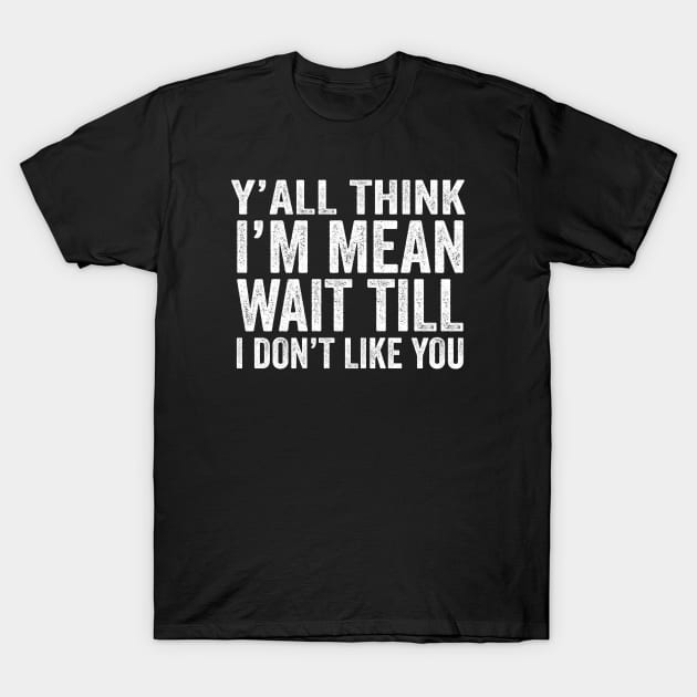 Y’all Think I’m Mean Wait Till I Don’t Like You T-Shirt by PrintLab